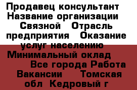 Продавец-консультант › Название организации ­ Связной › Отрасль предприятия ­ Оказание услуг населению › Минимальный оклад ­ 35 500 - Все города Работа » Вакансии   . Томская обл.,Кедровый г.